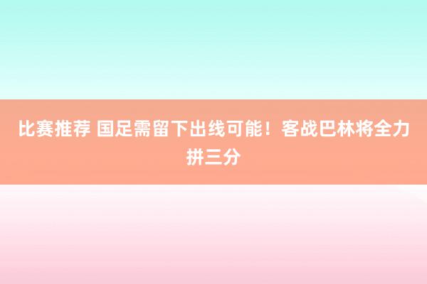 比赛推荐 国足需留下出线可能！客战巴林将全力拼三分