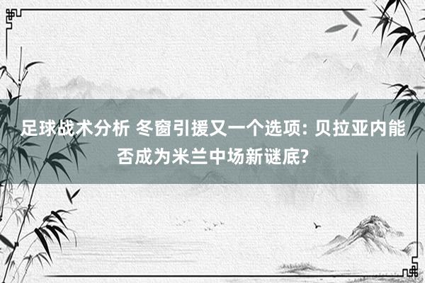 足球战术分析 冬窗引援又一个选项: 贝拉亚内能否成为米兰中场新谜底?