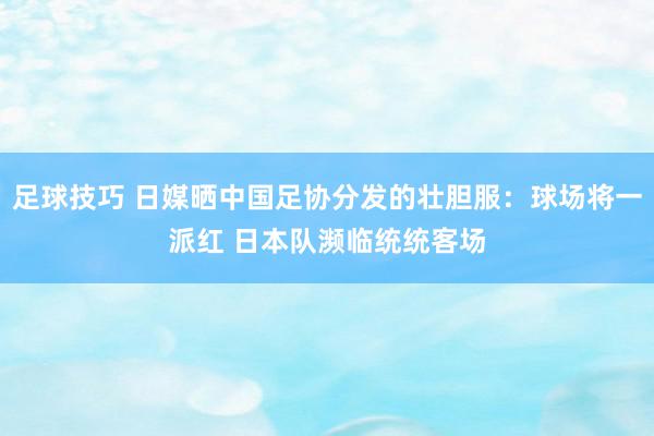 足球技巧 日媒晒中国足协分发的壮胆服：球场将一派红 日本队濒临统统客场