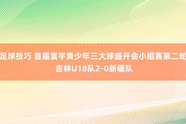 足球技巧 首届寰宇青少年三大球盛开会小组赛第二轮 吉林U18队2-0新疆队