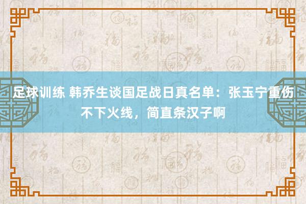 足球训练 韩乔生谈国足战日真名单：张玉宁重伤不下火线，简直条汉子啊