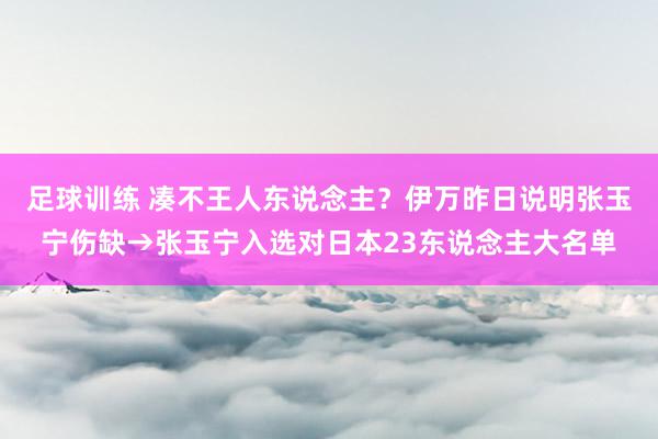 足球训练 凑不王人东说念主？伊万昨日说明张玉宁伤缺→张玉宁入选对日本23东说念主大名单