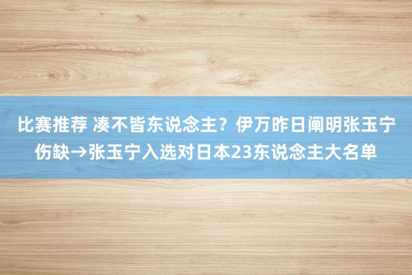 比赛推荐 凑不皆东说念主？伊万昨日阐明张玉宁伤缺→张玉宁入选对日本23东说念主大名单