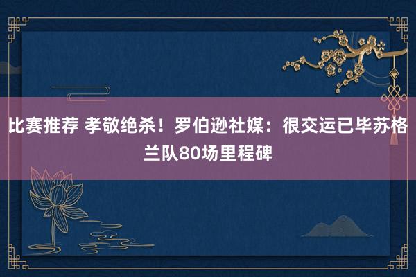 比赛推荐 孝敬绝杀！罗伯逊社媒：很交运已毕苏格兰队80场里程碑