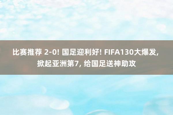 比赛推荐 2-0! 国足迎利好! FIFA130大爆发, 掀起亚洲第7, 给国足送神助攻