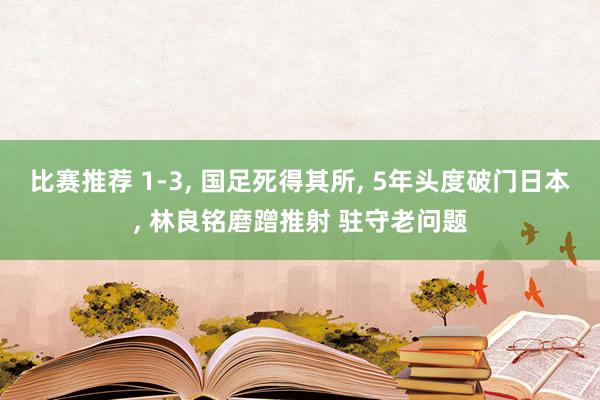 比赛推荐 1-3, 国足死得其所, 5年头度破门日本, 林良铭磨蹭推射 驻守老问题