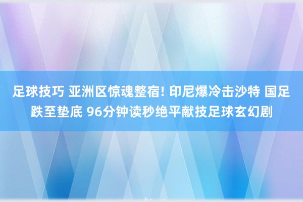 足球技巧 亚洲区惊魂整宿! 印尼爆冷击沙特 国足跌至垫底 96分钟读秒绝平献技足球玄幻剧