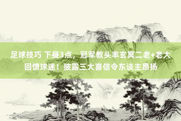 足球技巧 下昼3点，冠军教头率玄冥二老+老大回馈球迷！披露三大喜信令东谈主昂扬