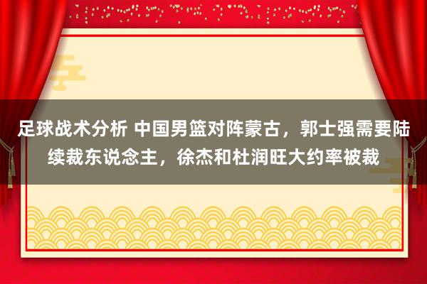 足球战术分析 中国男篮对阵蒙古，郭士强需要陆续裁东说念主，徐杰和杜润旺大约率被裁