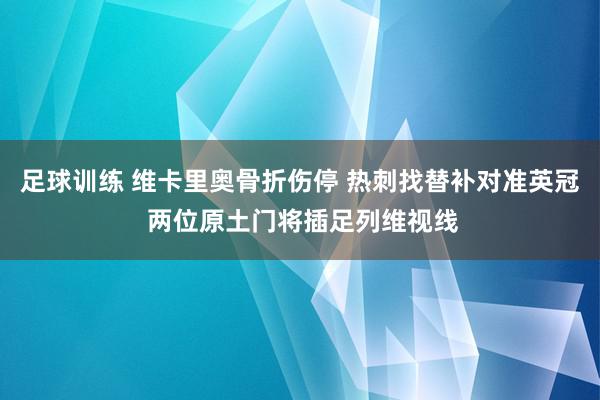 足球训练 维卡里奥骨折伤停 热刺找替补对准英冠 两位原土门将插足列维视线