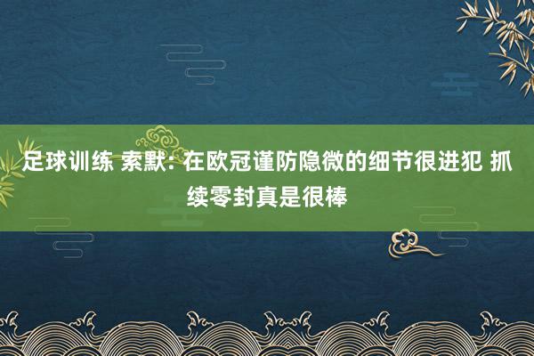 足球训练 索默: 在欧冠谨防隐微的细节很进犯 抓续零封真是很棒