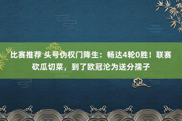 比赛推荐 头号伪权门降生：畅达4轮0胜！联赛砍瓜切菜，到了欧冠沦为送分孺子