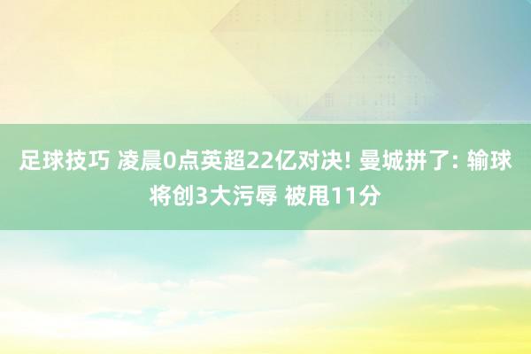 足球技巧 凌晨0点英超22亿对决! 曼城拼了: 输球将创3大污辱 被甩11分