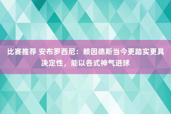 比赛推荐 安布罗西尼：赖因德斯当今更踏实更具决定性，能以各式神气进球