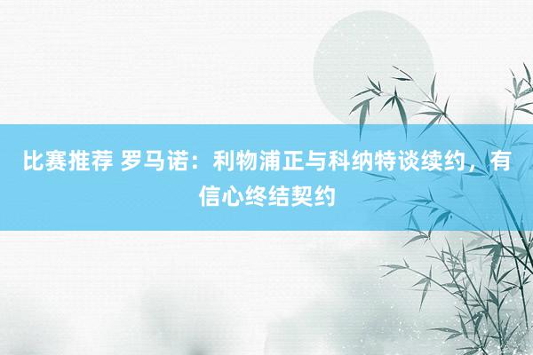 比赛推荐 罗马诺：利物浦正与科纳特谈续约，有信心终结契约