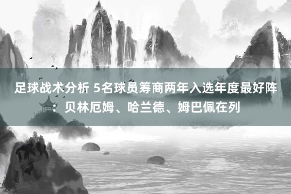 足球战术分析 5名球员筹商两年入选年度最好阵：贝林厄姆、哈兰德、姆巴佩在列