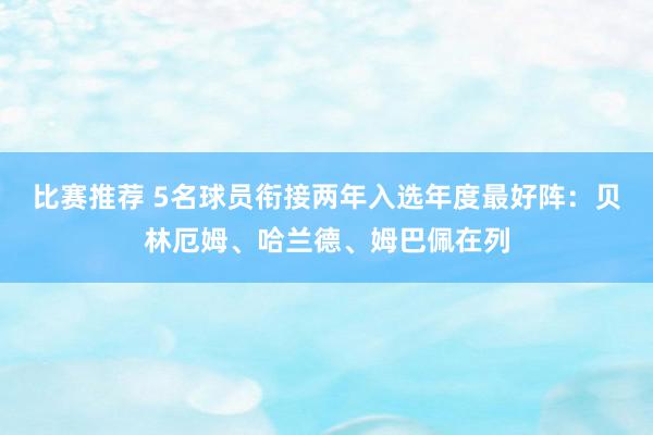 比赛推荐 5名球员衔接两年入选年度最好阵：贝林厄姆、哈兰德、姆巴佩在列