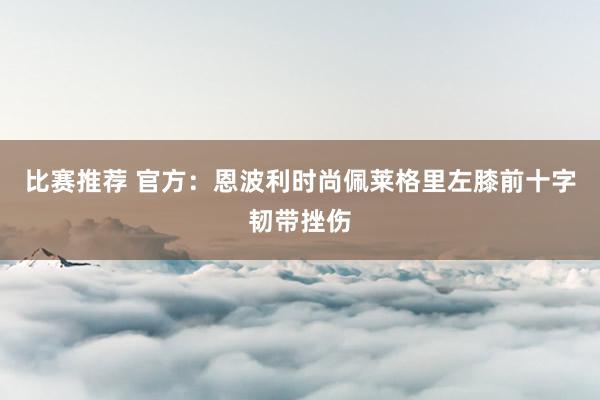 比赛推荐 官方：恩波利时尚佩莱格里左膝前十字韧带挫伤