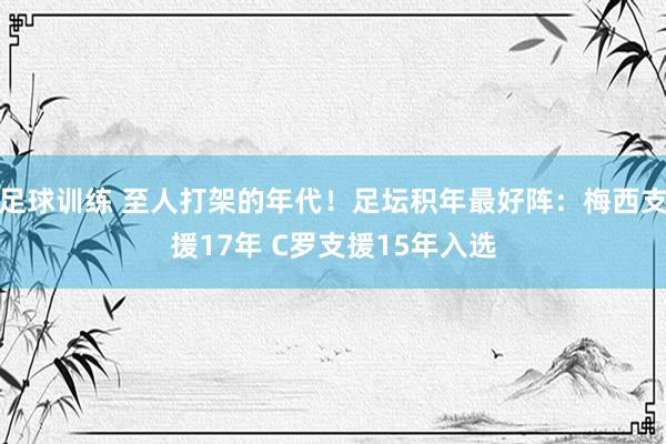 足球训练 至人打架的年代！足坛积年最好阵：梅西支援17年 C罗支援15年入选