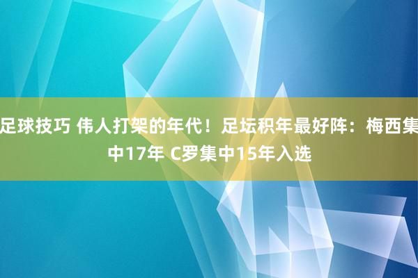 足球技巧 伟人打架的年代！足坛积年最好阵：梅西集中17年 C罗集中15年入选