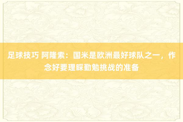 足球技巧 阿隆索：国米是欧洲最好球队之一，作念好要理睬勤勉挑战的准备