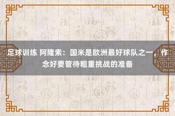 足球训练 阿隆索：国米是欧洲最好球队之一，作念好要管待粗重挑战的准备