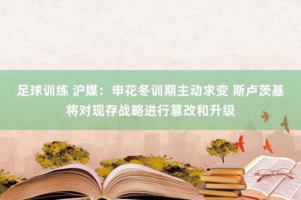 足球训练 沪媒：申花冬训期主动求变 斯卢茨基将对现存战略进行篡改和升级