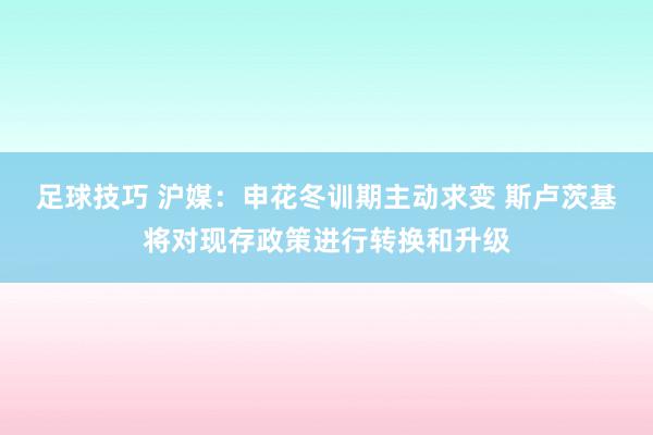 足球技巧 沪媒：申花冬训期主动求变 斯卢茨基将对现存政策进行转换和升级