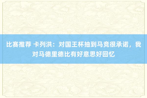 比赛推荐 卡列洪：对国王杯抽到马竞很承诺，我对马德里德比有好意思好回忆