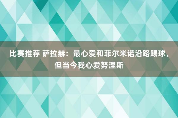 比赛推荐 萨拉赫：最心爱和菲尔米诺沿路踢球，但当今我心爱努涅斯