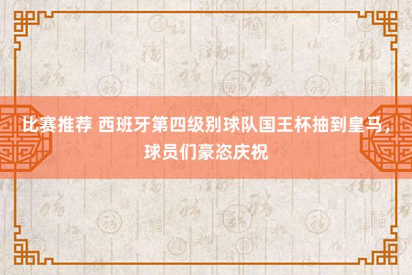 比赛推荐 西班牙第四级别球队国王杯抽到皇马，球员们豪恣庆祝