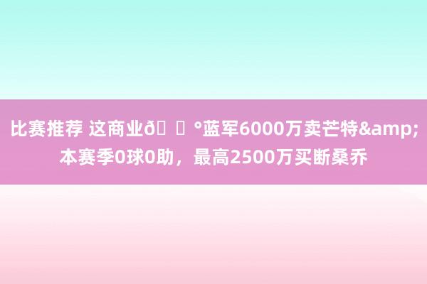 比赛推荐 这商业💰蓝军6000万卖芒特&本赛季0球0助，最高2500万买断桑乔