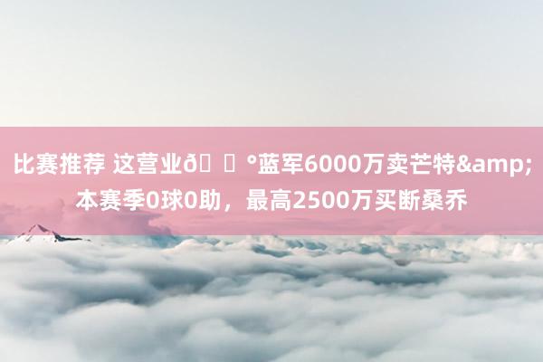 比赛推荐 这营业💰蓝军6000万卖芒特&本赛季0球0助，最高2500万买断桑乔