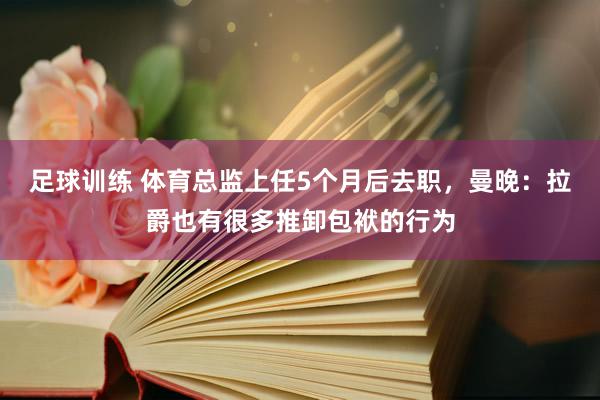 足球训练 体育总监上任5个月后去职，曼晚：拉爵也有很多推卸包袱的行为