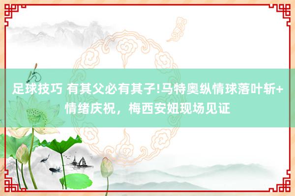 足球技巧 有其父必有其子!马特奥纵情球落叶斩+情绪庆祝，梅西安妞现场见证