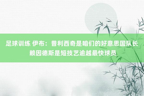 足球训练 伊布：普利西奇是咱们的好意思国队长 赖因德斯是短技艺逾越最快球员