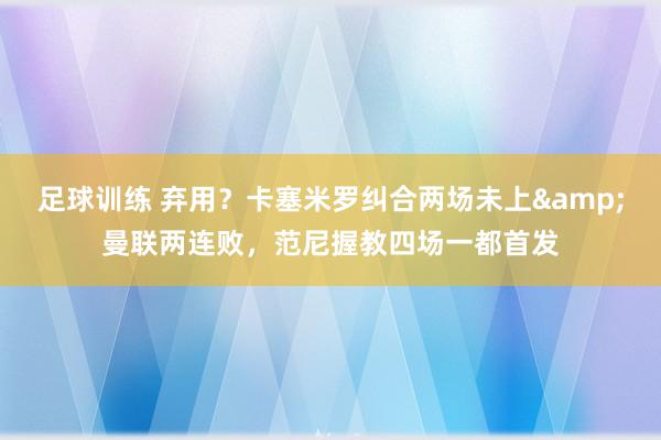 足球训练 弃用？卡塞米罗纠合两场未上&曼联两连败，范尼握教四场一都首发