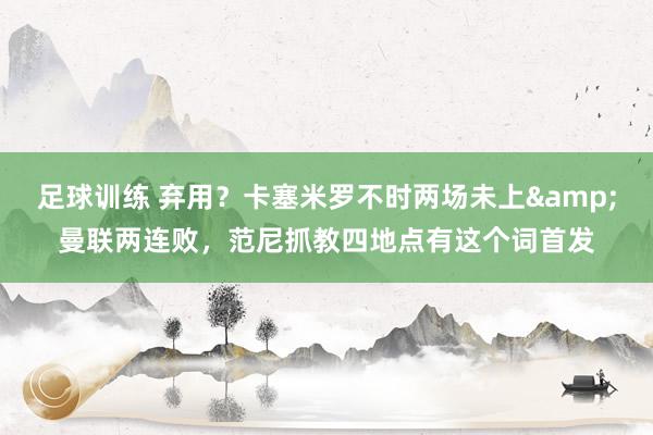 足球训练 弃用？卡塞米罗不时两场未上&曼联两连败，范尼抓教四地点有这个词首发