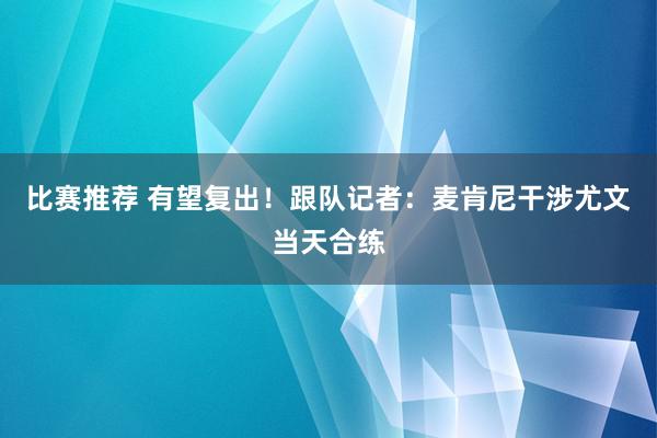 比赛推荐 有望复出！跟队记者：麦肯尼干涉尤文当天合练