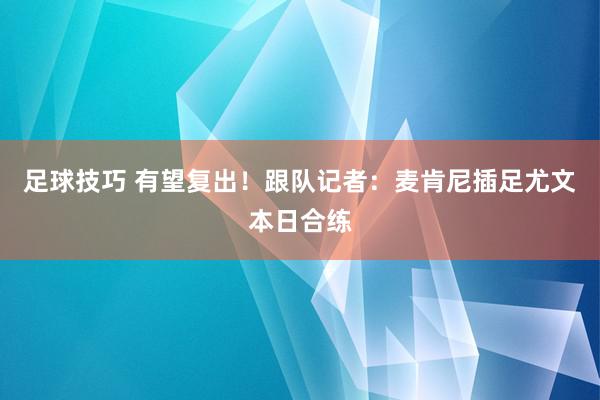 足球技巧 有望复出！跟队记者：麦肯尼插足尤文本日合练