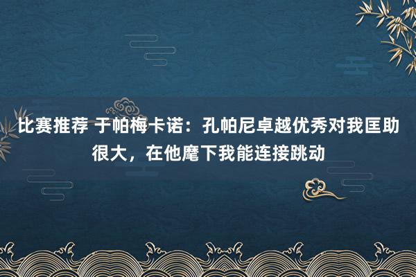 比赛推荐 于帕梅卡诺：孔帕尼卓越优秀对我匡助很大，在他麾下我能连接跳动