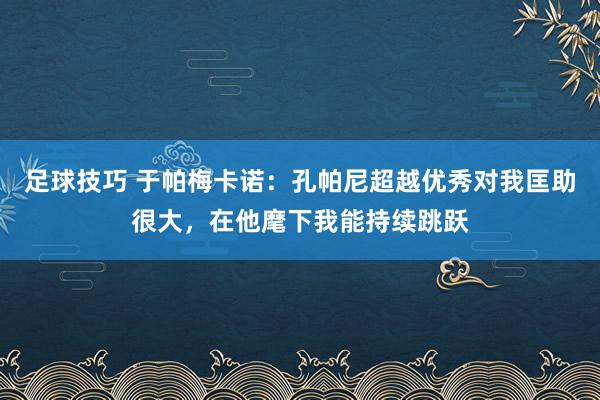 足球技巧 于帕梅卡诺：孔帕尼超越优秀对我匡助很大，在他麾下我能持续跳跃