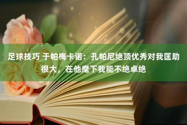 足球技巧 于帕梅卡诺：孔帕尼绝顶优秀对我匡助很大，在他麾下我能不绝卓绝