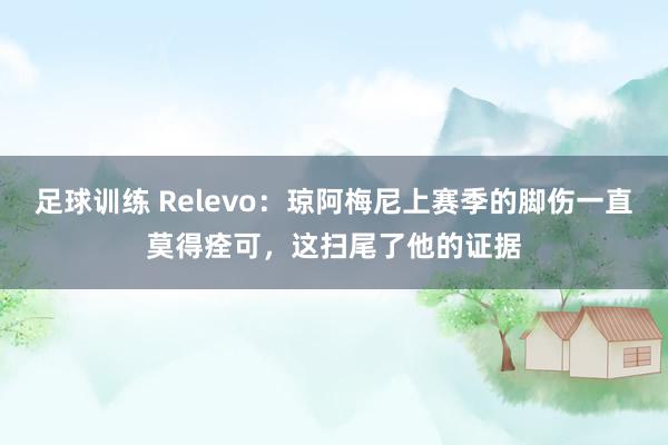 足球训练 Relevo：琼阿梅尼上赛季的脚伤一直莫得痊可，这扫尾了他的证据