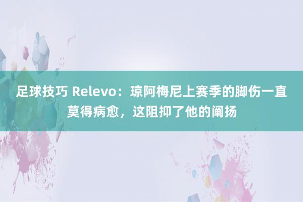 足球技巧 Relevo：琼阿梅尼上赛季的脚伤一直莫得病愈，这阻抑了他的阐扬