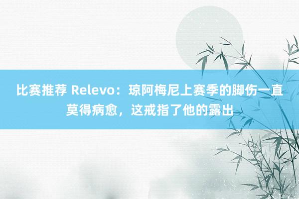 比赛推荐 Relevo：琼阿梅尼上赛季的脚伤一直莫得病愈，这戒指了他的露出