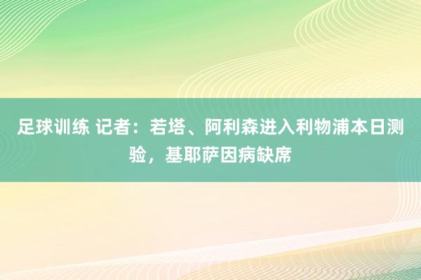 足球训练 记者：若塔、阿利森进入利物浦本日测验，基耶萨因病缺席