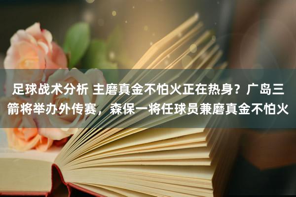 足球战术分析 主磨真金不怕火正在热身？广岛三箭将举办外传赛，森保一将任球员兼磨真金不怕火