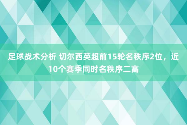 足球战术分析 切尔西英超前15轮名秩序2位，近10个赛季同时名秩序二高