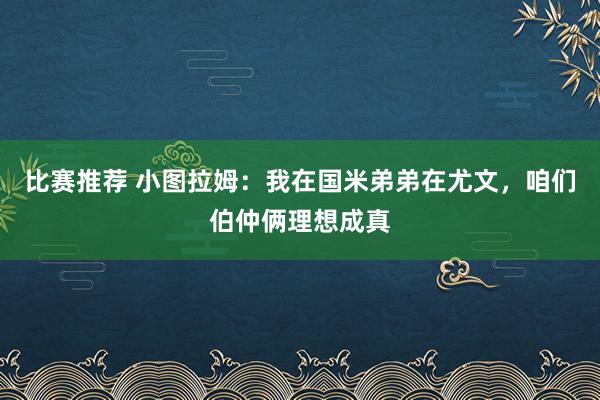 比赛推荐 小图拉姆：我在国米弟弟在尤文，咱们伯仲俩理想成真